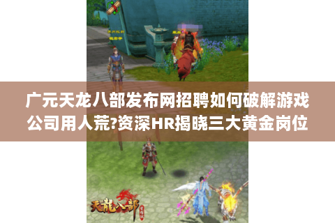 广元天龙八部发布网招聘如何破解游戏公司用人荒?资深HR揭晓三大黄金岗位
