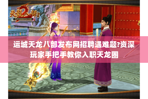 运城天龙八部发布网招聘遇难题?资深玩家手把手教你入职天龙圈
