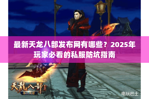 最新天龙八部发布网有哪些？2025年玩家必看的私服防坑指南