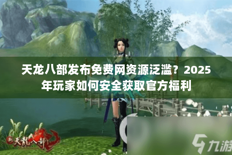 天龙八部发布免费网资源泛滥？2025年玩家如何安全获取官方福利