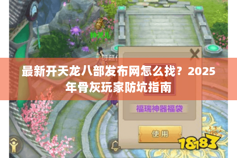 最新开天龙八部发布网怎么找？2025年骨灰玩家防坑指南