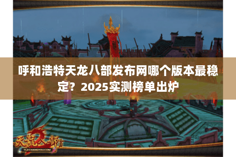 呼和浩特天龙八部发布网哪个版本最稳定？2025实测榜单出炉