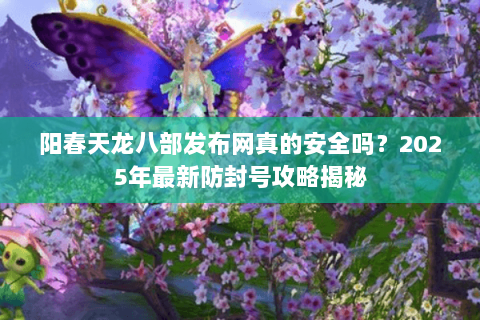 阳春天龙八部发布网真的安全吗？2025年最新防封号攻略揭秘