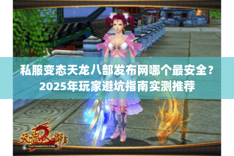 私服变态天龙八部发布网哪个最安全？2025年玩家避坑指南实测推荐
