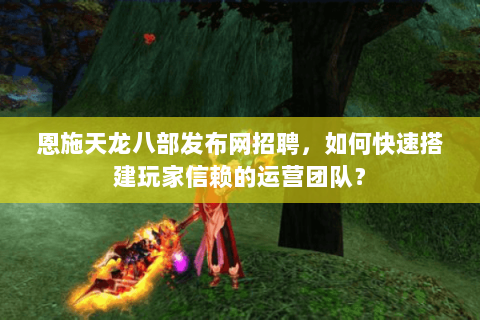 恩施天龙八部发布网招聘，如何快速搭建玩家信赖的运营团队？
