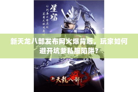 新天龙八部发布网火爆背后，玩家如何避开坑爹私服陷阱？