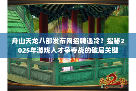 舟山天龙八部发布网招聘遇冷？揭秘2025年游戏人才争夺战的破局关键