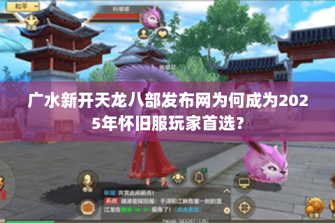广水新开天龙八部发布网为何成为2025年怀旧服玩家首选？