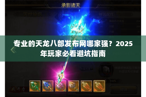 专业的天龙八部发布网哪家强？2025年玩家必看避坑指南