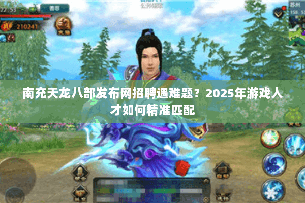 南充天龙八部发布网招聘遇难题？2025年游戏人才如何精准匹配