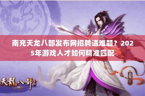 南充天龙八部发布网招聘遇难题？2025年游戏人才如何精准匹配