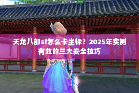 天龙八部sf怎么卡坐标？2025年实测有效的三大安全技巧