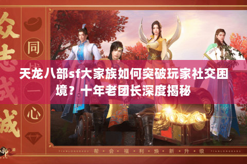 天龙八部sf大家族如何突破玩家社交困境？十年老团长深度揭秘