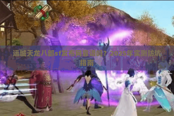 运城天龙八部sf发布网靠谱吗？2025年实测防坑指南