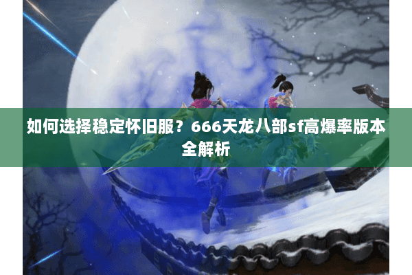 如何选择稳定怀旧服？666天龙八部sf高爆率版本全解析