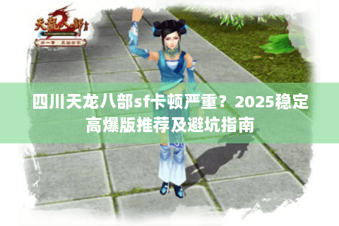 四川天龙八部sf卡顿严重？2025稳定高爆版推荐及避坑指南