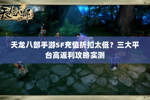 天龙八部手游SF充值折扣太低？三大平台高返利攻略实测