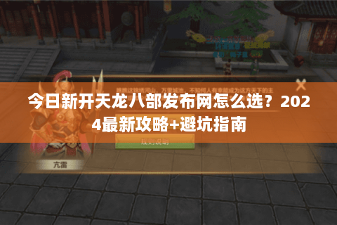 今日新开天龙八部发布网怎么选？2024最新攻略+避坑指南