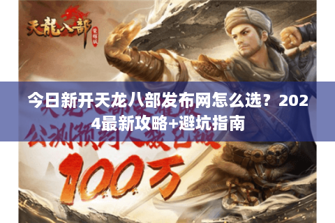 今日新开天龙八部发布网怎么选？2024最新攻略+避坑指南