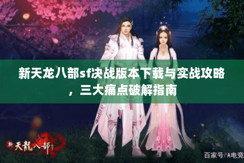 新天龙八部sf决战版本下载与实战攻略，三大痛点破解指南