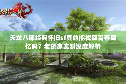 天龙八部经典怀旧sf真的能找回青春回忆吗？老玩家实测深度解析