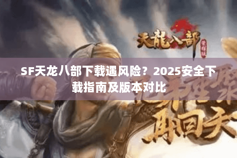 SF天龙八部下载遇风险？2025安全下载指南及版本对比