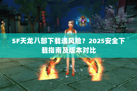 SF天龙八部下载遇风险？2025安全下载指南及版本对比