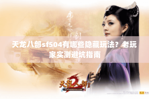 天龙八部sf504有哪些隐藏玩法？老玩家实测避坑指南
