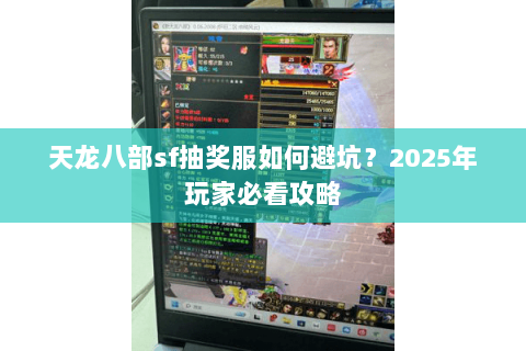 天龙八部sf抽奖服如何避坑？2025年玩家必看攻略