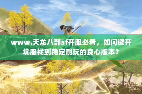 www.天龙八部sf开服必看，如何避开坑服找到稳定耐玩的良心版本？