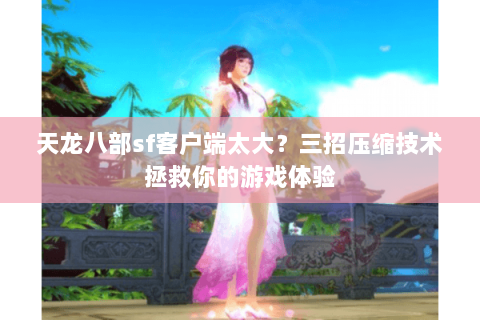 天龙八部sf客户端太大？三招压缩技术拯救你的游戏体验