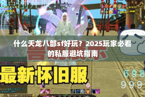 什么天龙八部sf好玩？2025玩家必看的私服避坑指南