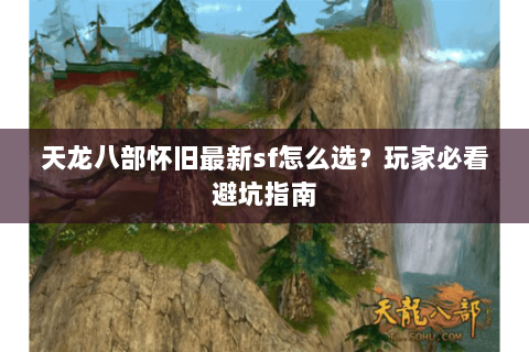 天龙八部怀旧最新sf怎么选？玩家必看避坑指南