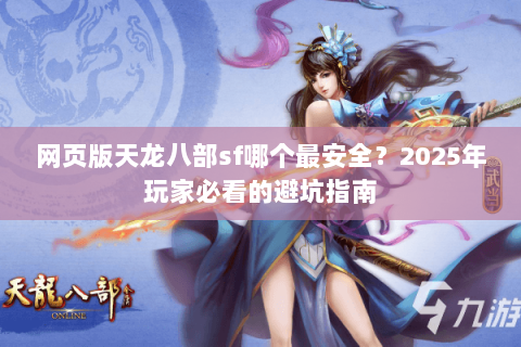 网页版天龙八部sf哪个最安全？2025年玩家必看的避坑指南