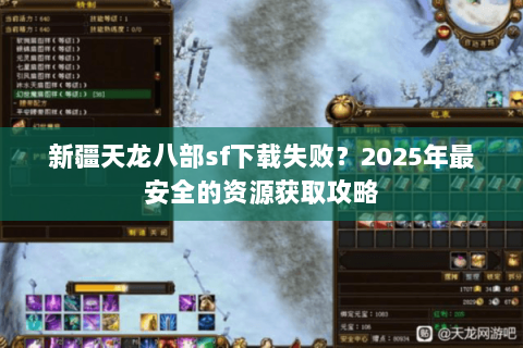 新疆天龙八部sf下载失败？2025年最安全的资源获取攻略