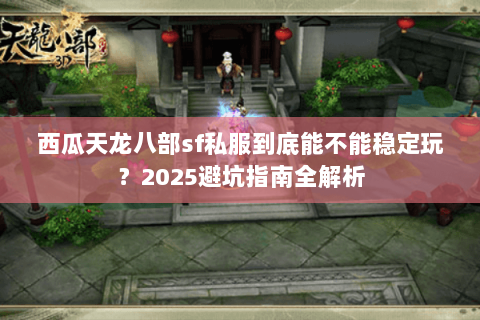 西瓜天龙八部sf私服到底能不能稳定玩？2025避坑指南全解析