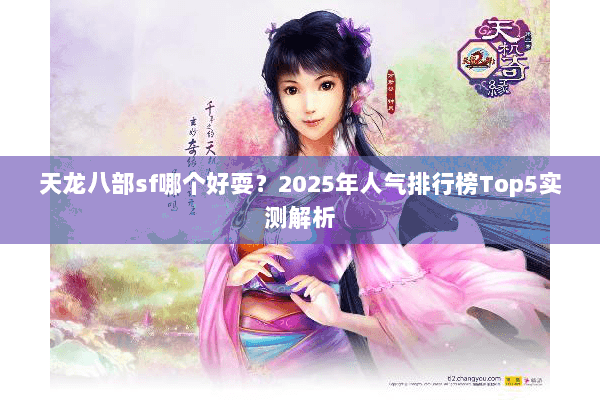 天龙八部sf哪个好耍？2025年人气排行榜Top5实测解析