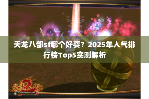 天龙八部sf哪个好耍？2025年人气排行榜Top5实测解析