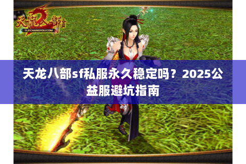 天龙八部sf私服永久稳定吗？2025公益服避坑指南