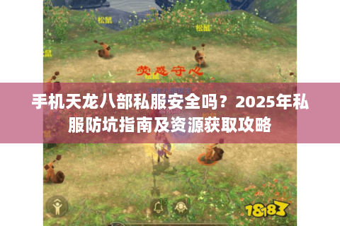 手机天龙八部私服安全吗？2025年私服防坑指南及资源获取攻略
