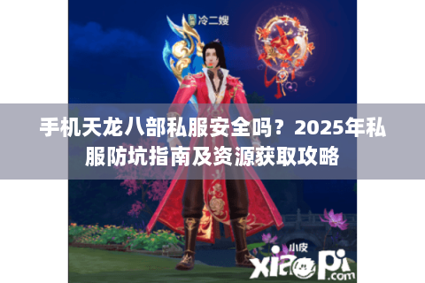 手机天龙八部私服安全吗？2025年私服防坑指南及资源获取攻略