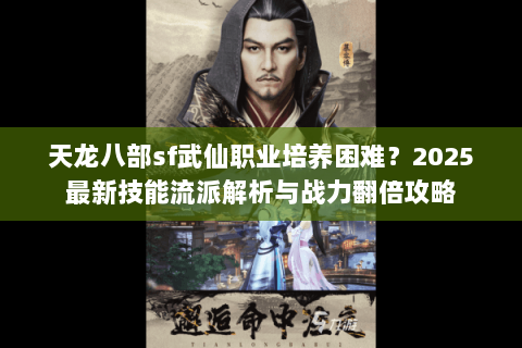 天龙八部sf武仙职业培养困难？2025最新技能流派解析与战力翻倍攻略