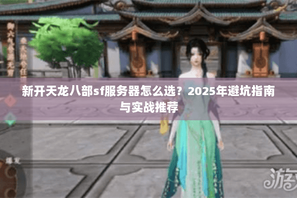 新开天龙八部sf服务器怎么选？2025年避坑指南与实战推荐