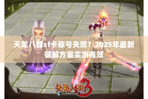 天龙八部sf卡称号失败？2025年最新破解方案实测有效