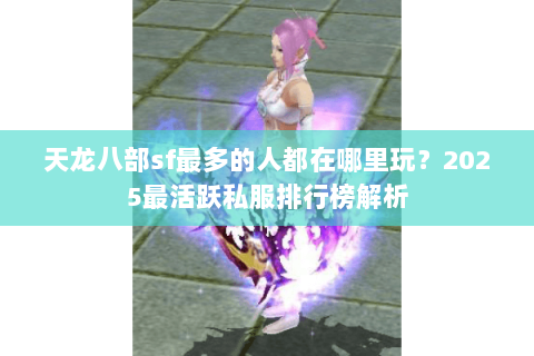 天龙八部sf最多的人都在哪里玩？2025最活跃私服排行榜解析