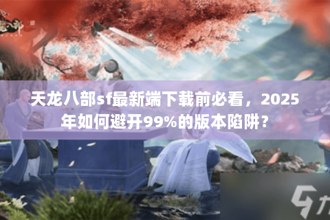天龙八部sf最新端下载前必看，2025年如何避开99%的版本陷阱？