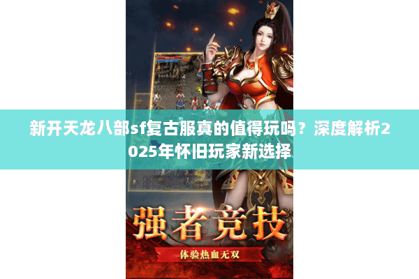 新开天龙八部sf复古服真的值得玩吗？深度解析2025年怀旧玩家新选择