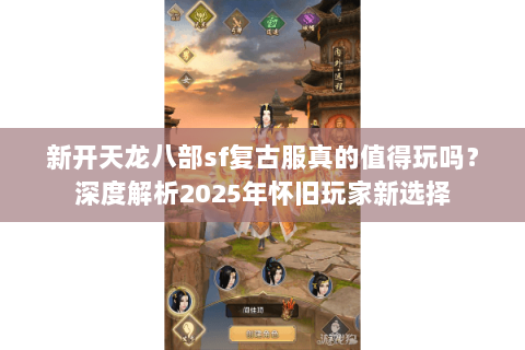 新开天龙八部sf复古服真的值得玩吗？深度解析2025年怀旧玩家新选择