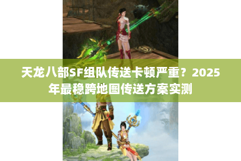 天龙八部SF组队传送卡顿严重？2025年最稳跨地图传送方案实测