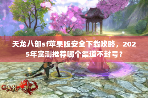 天龙八部sf苹果版安全下载攻略，2025年实测推荐哪个渠道不封号？